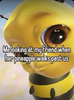 a bee with the caption me looking at my friend when her pineapple walks past us