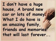 two hands holding each other with the words i don't have a huge house a brand new car or lots of money what i do have is an amazing family, friends and memories that will last forever