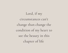 the words lord, if my circumstances can't change than change the condition of my heart to see the beauty in this chapel of life