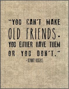 an old quote with the words you can't make old friends, you either have them or you don't