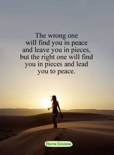 the wrong one will find you in peace and leave you in pieces, but the right one will find you in pieces and lead you to peace