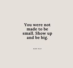 the quote you were not made to be small show up and be big