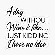 a day without wine is like just kidding there's no idea sticker