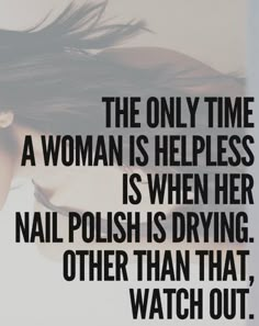 the only time a woman is helpless is when her nail polish is drying other than that, watch out