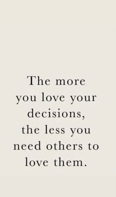 a quote that says the more you love your decision, the less you need others to love