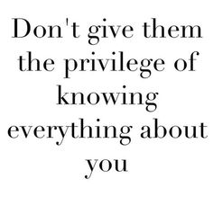 the words don't give them the privelge of know everything about you