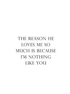 the reason he loves me so much is because i'm nothing like you