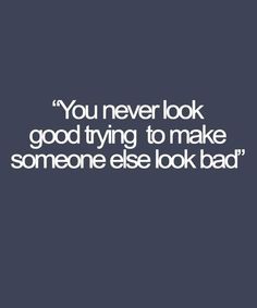 the words you never look good trying to make someone else look bad