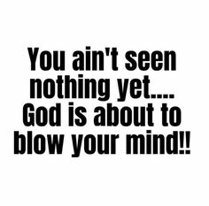 the words you can't see nothing yet god is about to blow your mind