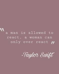 a man is allowed to react, a woman can only over react - taylor swift