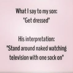 the text is written in black and white on a light pink background that says, what i say to my son get dressed his interpretation stand around naked watching television with one sock