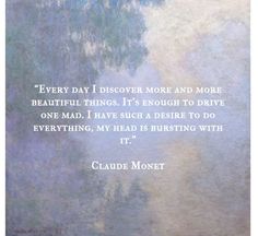 a quote from claudia monet on the theme of'every day i discovery more and more beautiful things, it's enough to drive one mad, i have such as