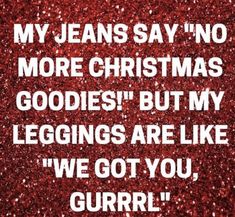 a red glitter background with the words, my jeans say no more christmas goodies but my leggings are like we got you