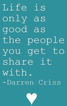 a quote with the words life is only as good as the people you get to share it with