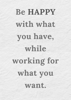 a quote that says be happy with what you have, while working for what you want