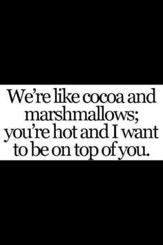 a black and white photo with the words we're like cocoa and marshmallows, you're hot and i want to be on top of you