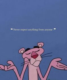 an animated pink panther with its mouth wide open and hands up in the air, saying never expect anything from anyone