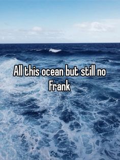 an ocean with the words all this ocean but still no frank