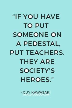 a quote from guy kawasaki that says if you have to put someone on a pedasal, put teachers they are society's heros