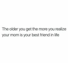 the older you get the more you realize your mom is your best friend in life