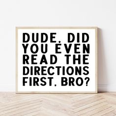 a black and white poster that says dude did you even read the directions first, bro?