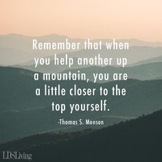 a mountain with the words, remember that when you help another up a mountain, you are a little closer to the top yourself