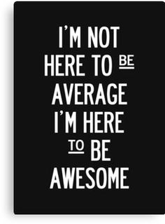 i'm not here to be average, i'm here to be awesome