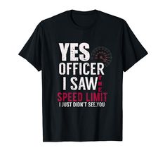 PRICES MAY VARY. Yes Officer I Saw The Speed Limit I Just Didn't See You Funny is an amazing gift for car racing lovers at any occasion. Stand out and give your love ones a very funny gift that they can wear all year round. This Speed Limit Design is a awesome gift for men, women, dad, mom, mother,sister,brother, kids, boys, girls, teens, grandma, grandpa and all the other one for father's day, mother's day, thanksgiving, birthday or christmas. Lightweight, Classic fit, Double-needle sleeve and University School, Speed Limit, Car Racing, Sister Brother, Thanksgiving Birthday, Funny T Shirt, You Funny, Gift For Men, Branded T Shirts