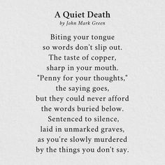 Biting your tongue so words don't slip out... A Quiet Death poem by John Mark Green Fearless Quotes, Poetry Prompts, Paragraphs For Him, Inspirational Poems, Clever Quotes, Literature Quotes, Warrior Quotes, Quotes For Book Lovers