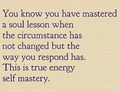 a quote that reads you know you have mastered a soul lesson when the circumstance has not changed but the way you respond