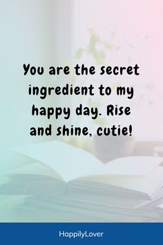 an open book with the words you are the secret ingredient to my happy day, rise and shine, cutie