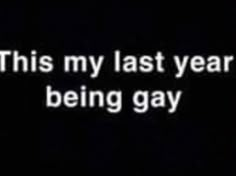 the text is written in white on a black background, and it says this my last year being gay