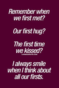 a quote that reads, remember when we first met? our first hug? the first time we kissed? i always smile when i think about all our firsts