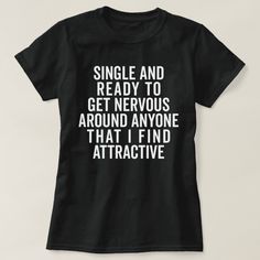 a black t - shirt that says, single and ready to get nervous around anyone that i find attractive