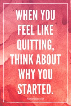 a quote that says when you feel like quiting, think about why you started