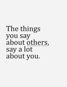 the things you say about others, say a lot about you - quotes to live by