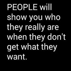 people will show you who they really are when they don't get what they want