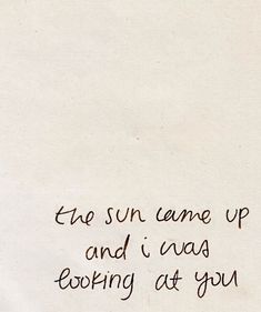 the sun came up and i was looking at you written on a piece of paper