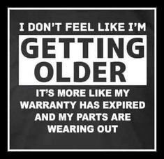 i don't feel like i'm getting older it's more like my warranty has expired and my parts are wearing out