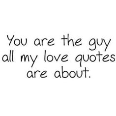 the words you are the guy all my love quotes are about on a white background