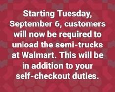 a sign that says starting tuesday, september 6, customers will now be required to unload the semi - trucks at walmart this will be in addition to your self checkout duties