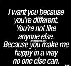 a black and white photo with the words i want you because you're different you're not like anyone else, because you make me happy in a way no one else can