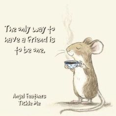 a drawing of a mouse holding a plate with the words, the only way to have a friend is to be one