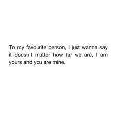 a white background with the words to my favorite person, i just wanna say it doesn't matter how far we are, i am yours and you are mine