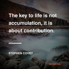 the key to life is not accumulation, it is about contribution