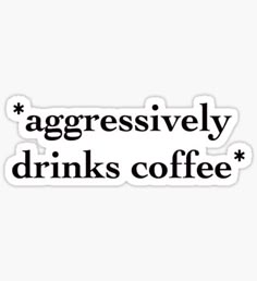 a sticker that says,'aggressively drinks coffee'in black on a white background