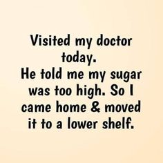 a black and white photo with the words visited my doctor today he told me my sugar was too high so came home & moved it to a lower shelf