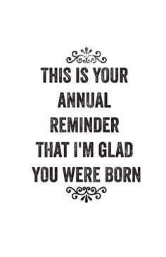 a black and white poster with the words, this is your annual reminder that i'm glad you were born