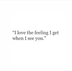 the quote i love the feeling i get when i see you