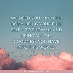 the words, we need you - in your body, being your full self to show up and bring all the goodness you have into this world